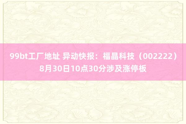 99bt工厂地址 异动快报：福晶科技（002222）8月30日10点30分涉及涨停板