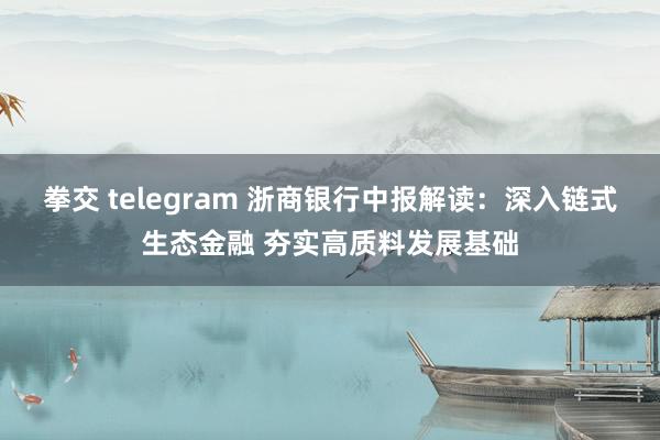 拳交 telegram 浙商银行中报解读：深入链式生态金融 夯实高质料发展基础