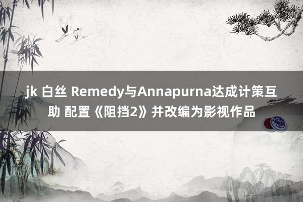 jk 白丝 Remedy与Annapurna达成计策互助 配置《阻挡2》并改编为影视作品