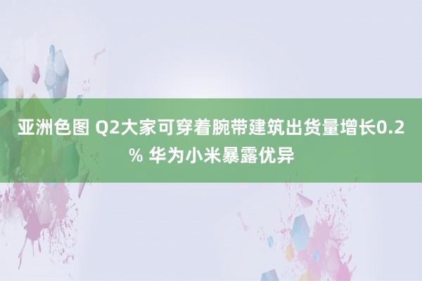 亚洲色图 Q2大家可穿着腕带建筑出货量增长0.2% 华为小米暴露优异