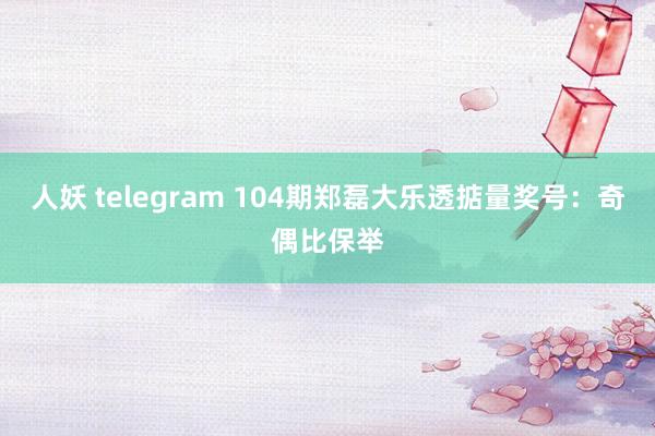 人妖 telegram 104期郑磊大乐透掂量奖号：奇偶比保举