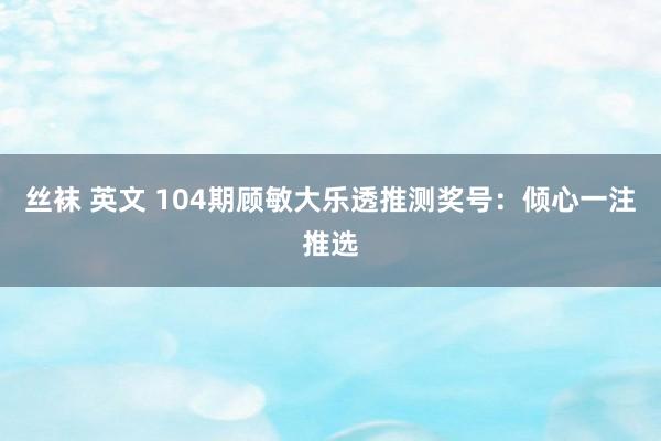 丝袜 英文 104期顾敏大乐透推测奖号：倾心一注推选