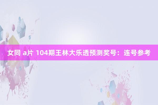 女同 a片 104期王林大乐透预测奖号：连号参考