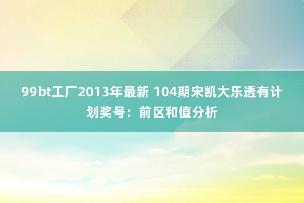 99bt工厂2013年最新 104期宋凯大乐透有计划奖号：前区和值分析