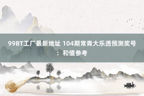 99BT工厂最新地址 104期常青大乐透预测奖号：和值参考