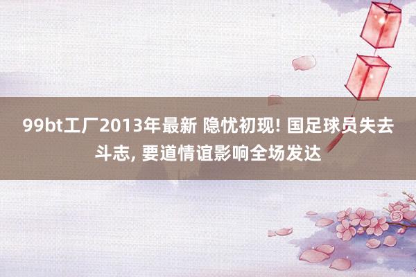 99bt工厂2013年最新 隐忧初现! 国足球员失去斗志， 要道情谊影响全场发达