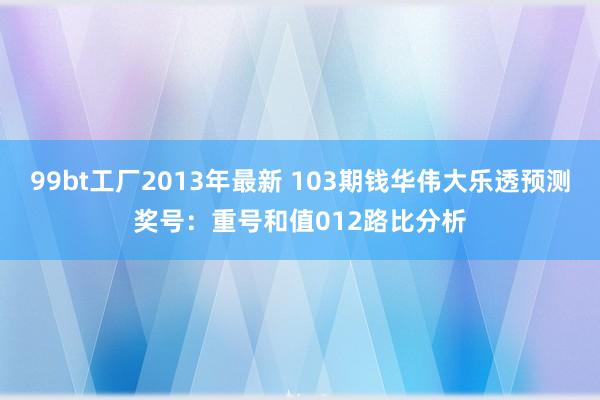 99bt工厂2013年最新 103期钱华伟大乐透预测奖号：重号和值012路比分析