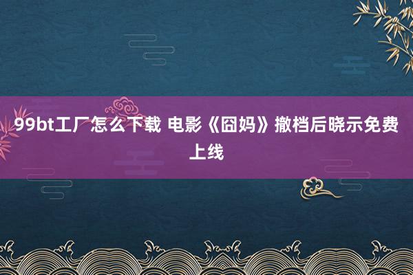 99bt工厂怎么下载 电影《囧妈》撤档后晓示免费上线