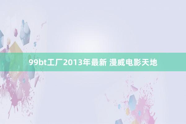 99bt工厂2013年最新 漫威电影天地