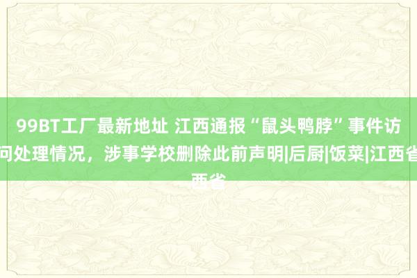 99BT工厂最新地址 江西通报“鼠头鸭脖”事件访问处理情况，涉事学校删除此前声明|后厨|饭菜|江西省