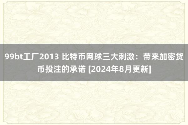 99bt工厂2013 比特币网球三大刺激：带来加密货币投注的承诺 [2024年8月更新]