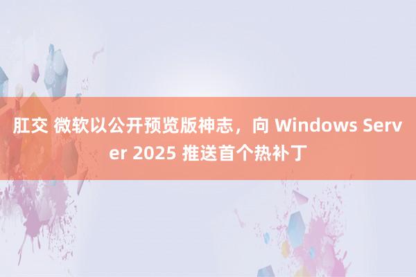 肛交 微软以公开预览版神志，向 Windows Server 2025 推送首个热补丁