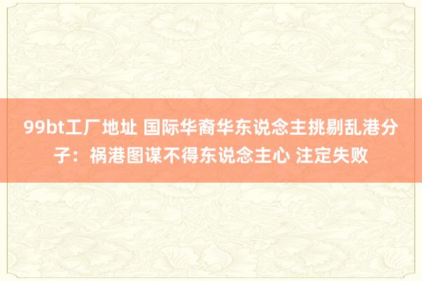 99bt工厂地址 国际华裔华东说念主挑剔乱港分子：祸港图谋不得东说念主心 注定失败