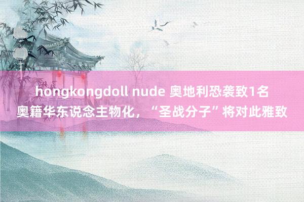 hongkongdoll nude 奥地利恐袭致1名奥籍华东说念主物化，“圣战分子”将对此雅致