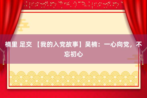 楠里 足交 【我的入党故事】吴楠：一心向党，不忘初心