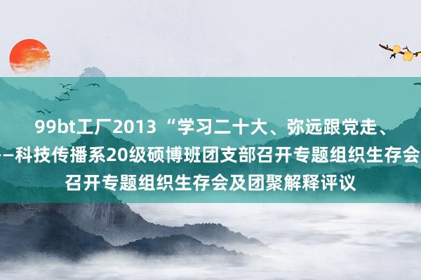 99bt工厂2013 “学习二十大、弥远跟党走、奋进新征途”  ——科技传播系20级硕博班团支部召开专题组织生存会及团聚解释评议