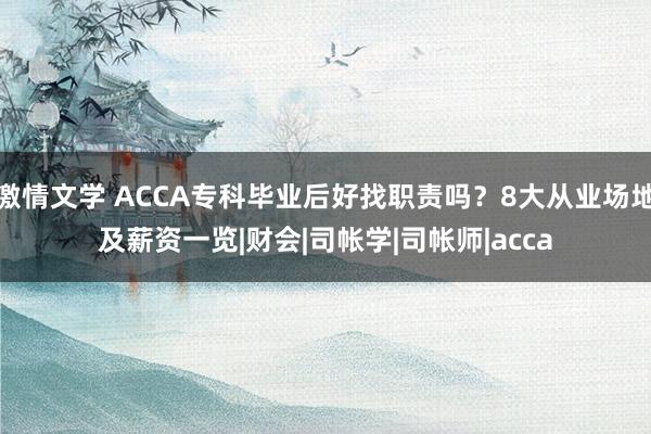 激情文学 ACCA专科毕业后好找职责吗？8大从业场地及薪资一览|财会|司帐学|司帐师|acca