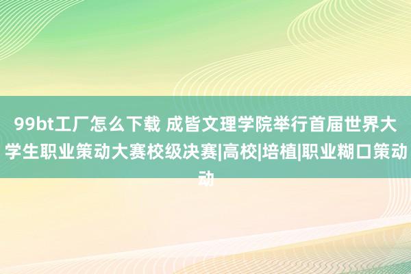 99bt工厂怎么下载 成皆文理学院举行首届世界大学生职业策动大赛校级决赛|高校|培植|职业糊口策动