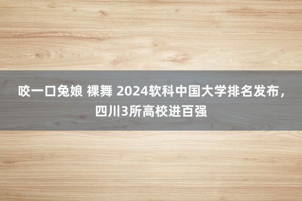 咬一口兔娘 裸舞 2024软科中国大学排名发布，四川3所高校进百强