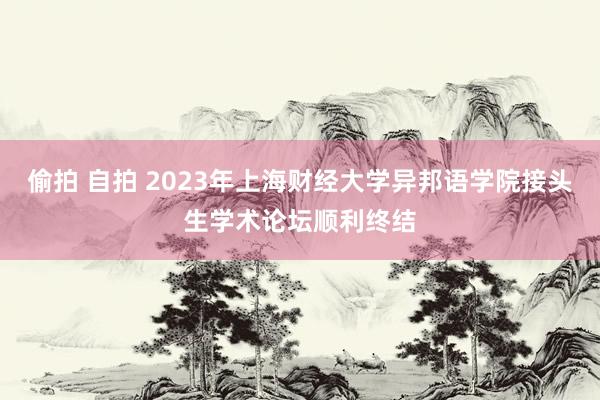 偷拍 自拍 2023年上海财经大学异邦语学院接头生学术论坛顺利终结