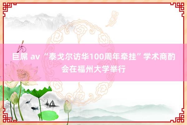 巨屌 av “泰戈尔访华100周年牵挂”学术商酌会在福州大学举行