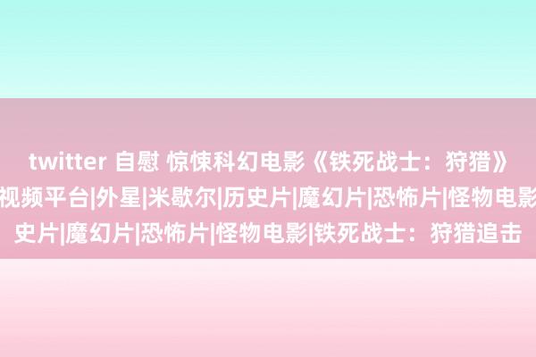 twitter 自慰 惊悚科幻电影《铁死战士：狩猎》11 月 24 日上线国内视频平台|外星|米歇尔|历史片|魔幻片|恐怖片|怪物电影|铁死战士：狩猎追击