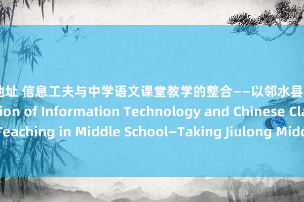 99bt工厂地址 信息工夫与中学语文课堂教学的整合——以邻水县九龙中学为例 The Integration of Information Technology and Chinese Classroom Teaching in Middle School—Taking Jiulong Middle School in Linshui County as an Example