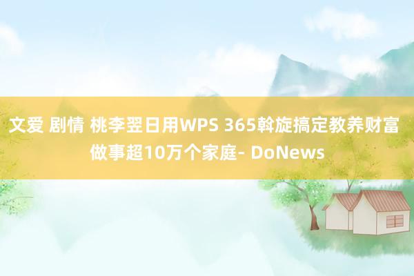 文爱 剧情 桃李翌日用WPS 365斡旋搞定教养财富 做事超10万个家庭- DoNews