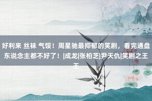 好利来 丝袜 气馁！周星驰最抑郁的笑剧，看完通盘东说念主都不好了！|成龙|张柏芝|尹天仇|笑剧之王