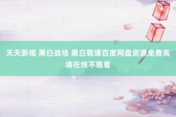 天天影视 黑白战场 黑白戰場百度网盘资源免费高清在线不雅看