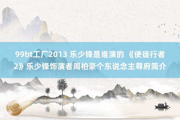 99bt工厂2013 乐少锋是谁演的 《使徒行者2》乐少锋饰演者周柏豪个东说念主尊府简介