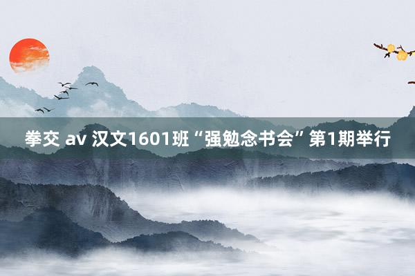 拳交 av 汉文1601班“强勉念书会”第1期举行